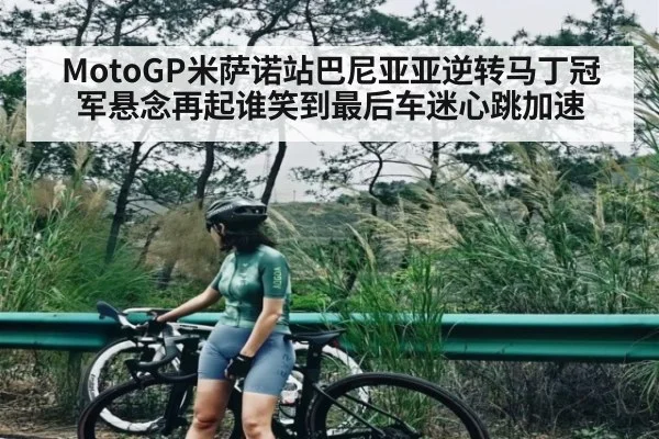 MotoGP米萨诺站巴尼亚亚逆转马丁冠军悬念再起谁笑到最后车迷心跳加速